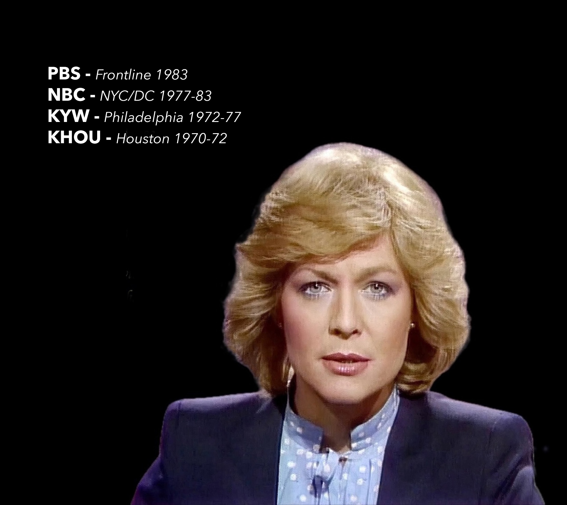 Jessica Savitch, NBC News. PBS Frontline 1983. NBC New York/Washington D.C. 1977-83. KYW Philadelphia 1972-77. KHOU Houston 1970-72.